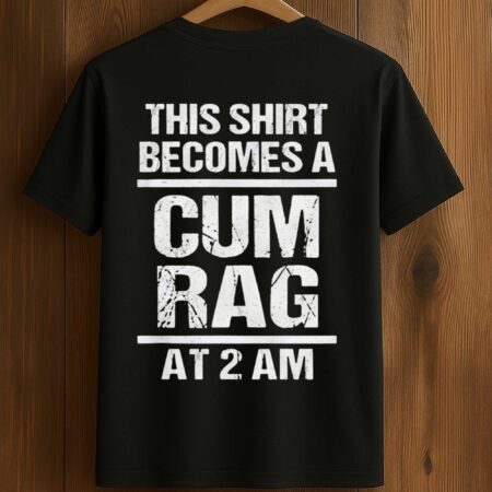 This Shirt Becomes A Cum Rag At 2 Am Shirt