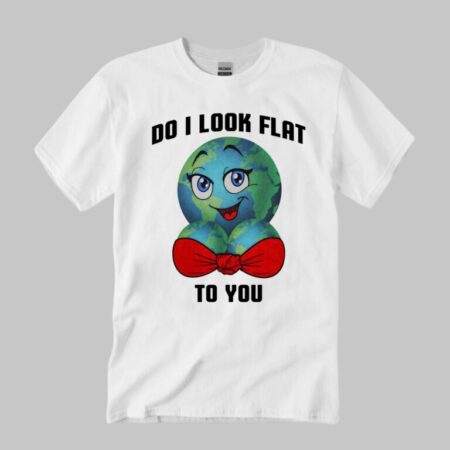 Earth Do I Look Flat To You Shirt