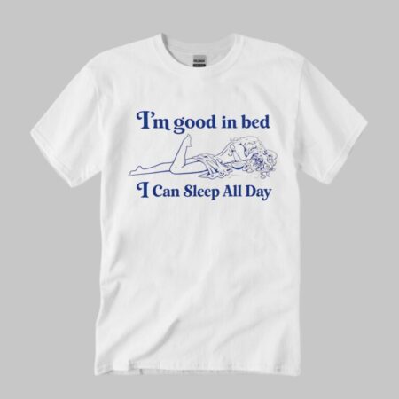 I’m Good In Bed I Can Sleep All Day Shirt
