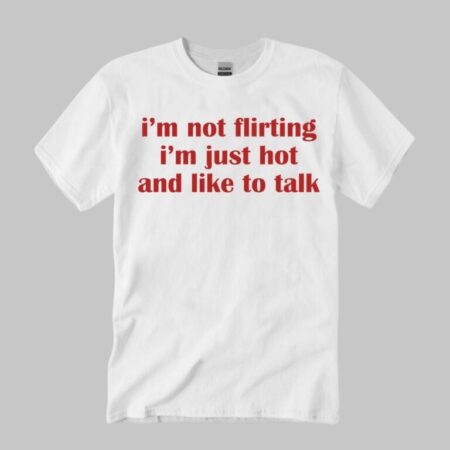 I’m Not Flirting I’m Just Hot And Like To Talk Shirt