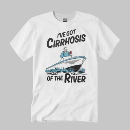 I’ve Got Cirrhosis Of The River Shirt